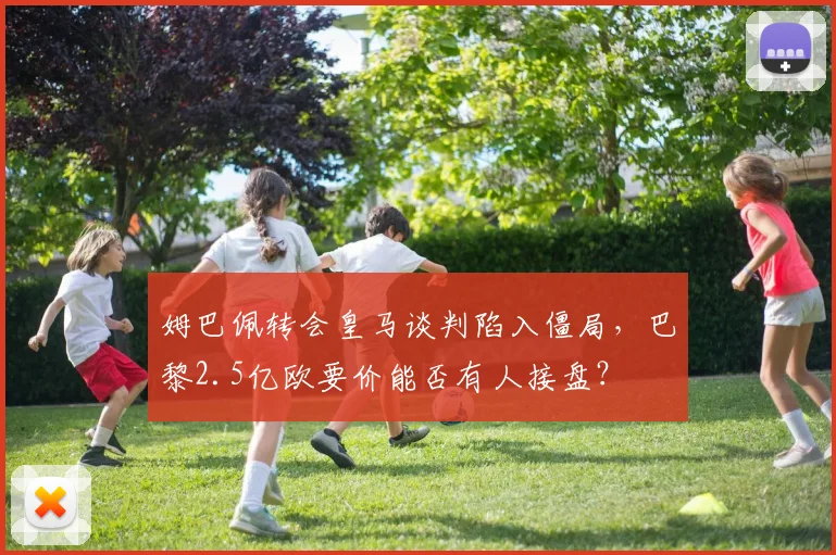 姆巴佩转会皇马谈判陷入僵局,巴黎2.5亿欧要价能否有人接盘?