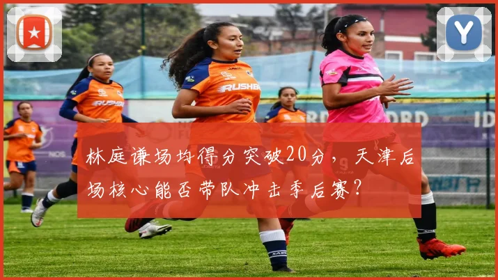 林庭谦场均得分突破20分,天津后场核心能否带队冲击季后赛?