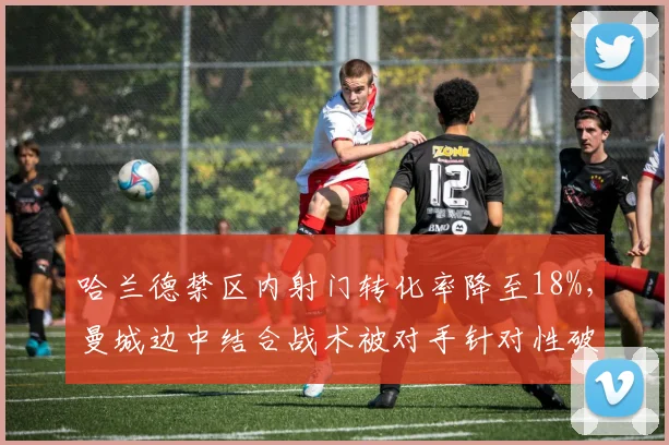 哈兰德禁区内射门转化率降至18%,曼城边中结合战术被对手针对性破解