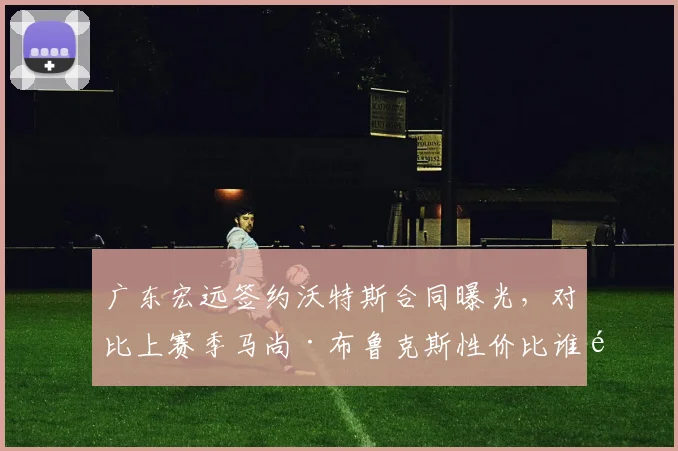 广东宏远签约沃特斯合同曝光,对比上赛季马尚·布鲁克斯性价比谁高