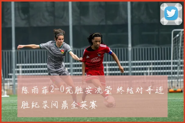 陈雨菲2-0完胜安洗莹 终结对手连胜纪录问鼎全英赛
