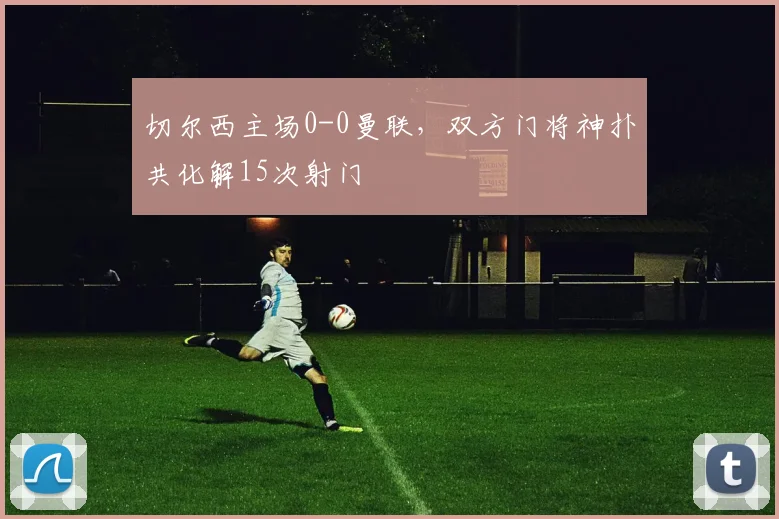 切尔西主场0-0曼联,双方门将神扑共化解15次射门