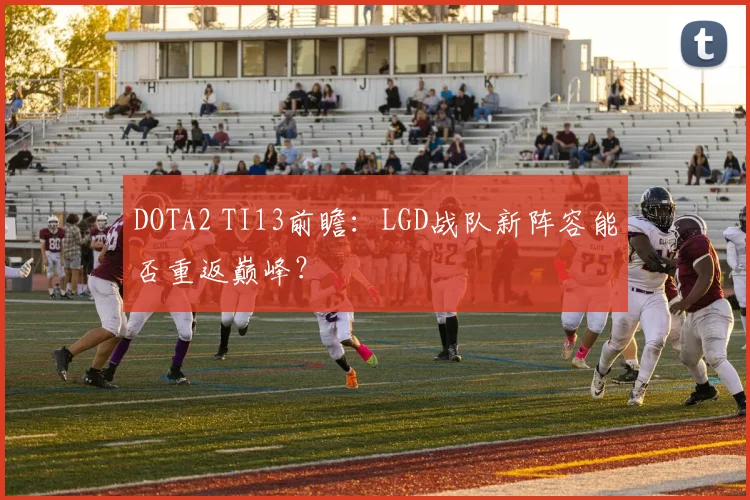 DOTA2 TI13前瞻:LGD战队新阵容能否重返巅峰?