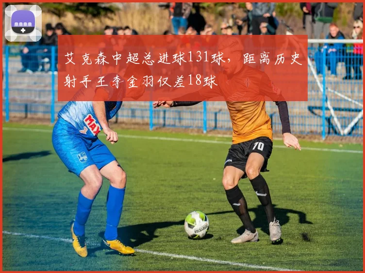 艾克森中超总进球131球,距离历史射手王李金羽仅差18球